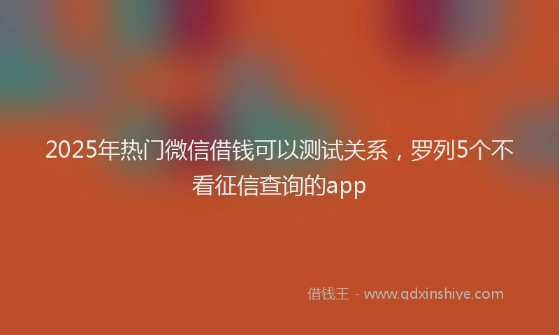 2025年热门微信借钱可以测试关系，罗列5个不看征信查询的app