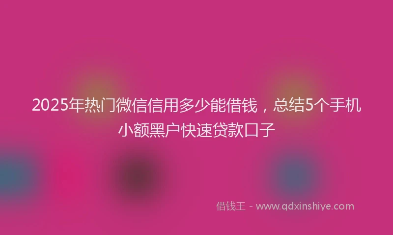 2025年热门微信信用多少能借钱，总结5个手机小额黑户快速贷款口子