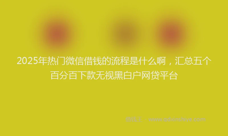 2025年热门微信借钱的流程是什么啊，汇总五个百分百下款无视黑白户网贷平台