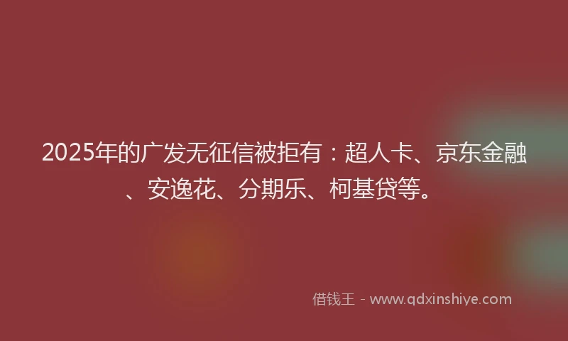 2025年的广发无征信被拒有：超人卡、京东金融、安逸花、分期乐、柯基贷等。
