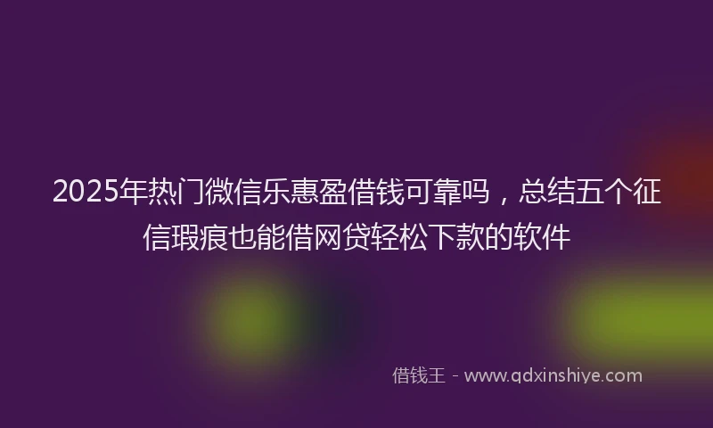 2025年热门微信乐惠盈借钱可靠吗，总结五个征信瑕疵也能借网贷轻松下款的软件