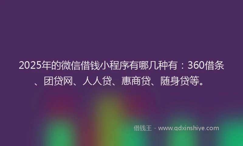 2025年的微信借钱小程序有哪几种有：360借条、团贷网、人人贷、惠商贷、随身贷等。