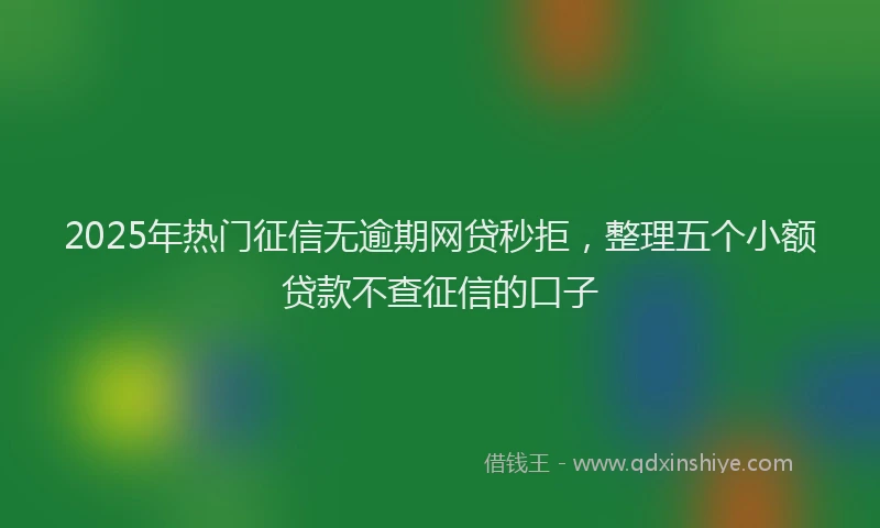 2025年热门征信无逾期网贷秒拒，整理五个小额贷款不查征信的口子