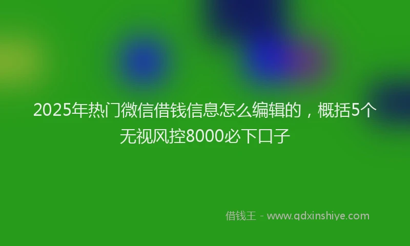 2025年热门微信借钱信息怎么编辑的，概括5个无视风控8000必下口子