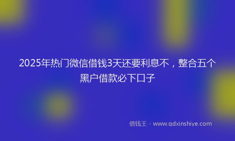 2025年热门微信借钱3天还要利息不，整合五个黑户借款必下口子