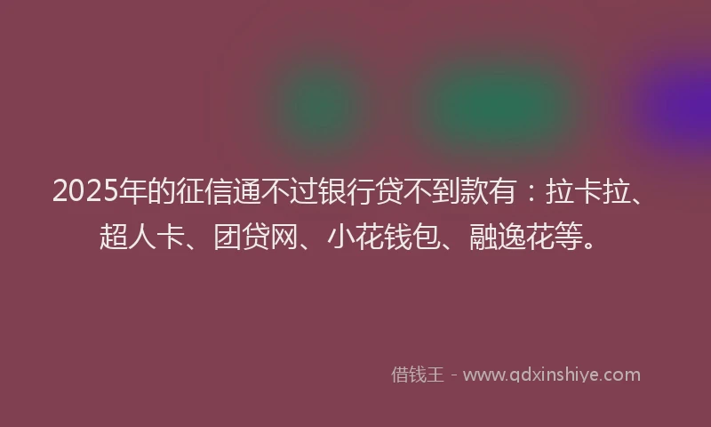2025年的征信通不过银行贷不到款有：拉卡拉、超人卡、团贷网、小花钱包、融逸花等。