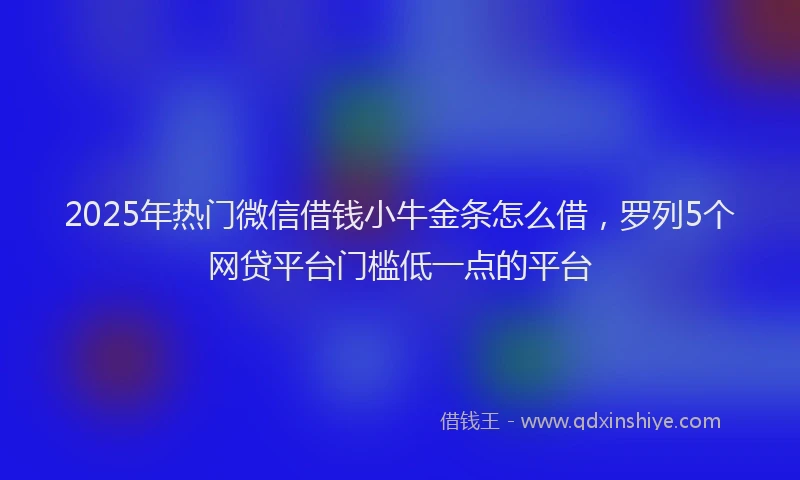 2025年热门微信借钱小牛金条怎么借，罗列5个网贷平台门槛低一点的平台