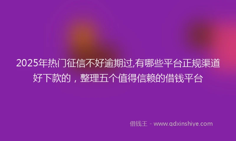 2025年热门征信不好逾期过,有哪些平台正规渠道好下款的，整理五个值得信赖的借钱平台