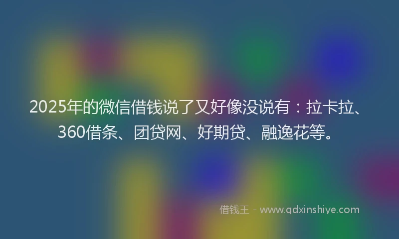 2025年的微信借钱说了又好像没说有：拉卡拉、360借条、团贷网、好期贷、融逸花等。