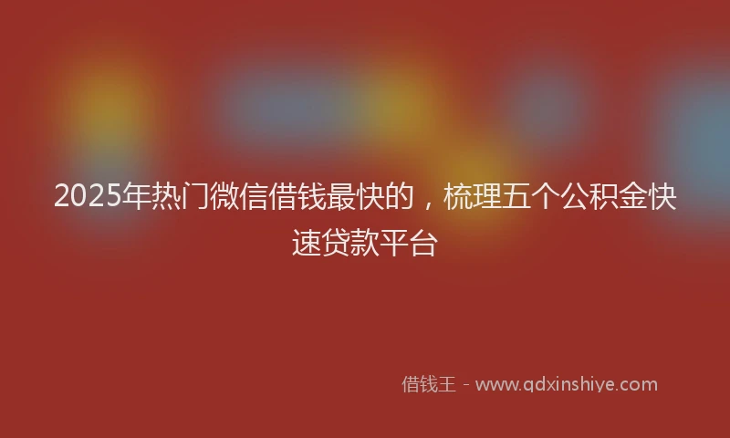 2025年热门微信借钱最快的，梳理五个公积金快速贷款平台