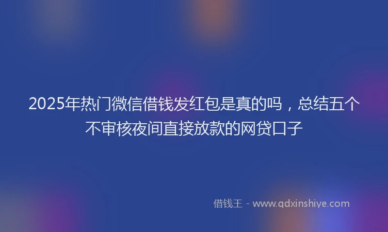 2025年热门微信借钱发红包是真的吗，总结五个不审核夜间直接放款的网贷口子