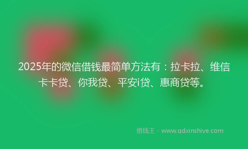 2025年的微信借钱最简单方法有：拉卡拉、维信卡卡贷、你我贷、平安i贷、惠商贷等。