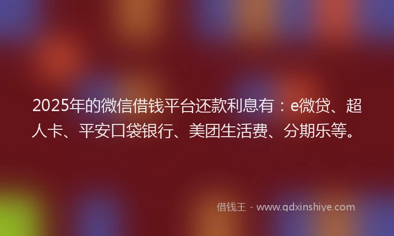 2025年的微信借钱平台还款利息有：e微贷、超人卡、平安口袋银行、美团生活费、分期乐等。