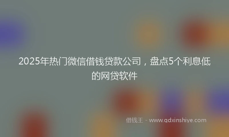 2025年热门微信借钱贷款公司，盘点5个利息低的网贷软件