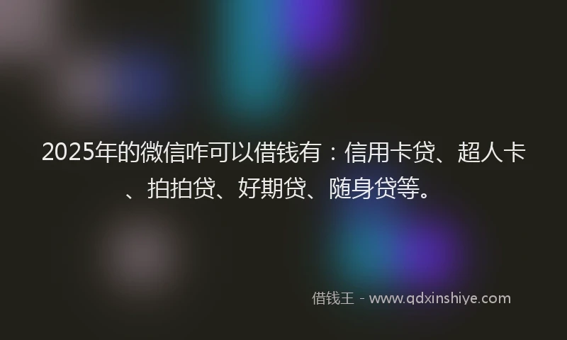 2025年的微信咋可以借钱有：信用卡贷、超人卡、拍拍贷、好期贷、随身贷等。