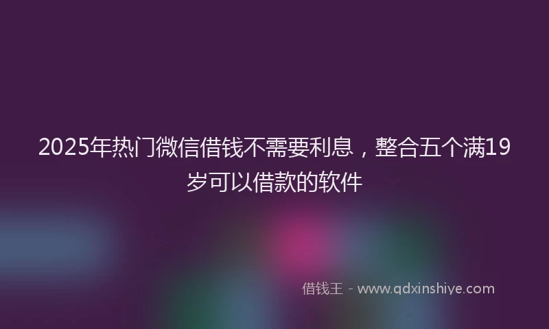 2025年热门微信借钱不需要利息，整合五个满19岁可以借款的软件