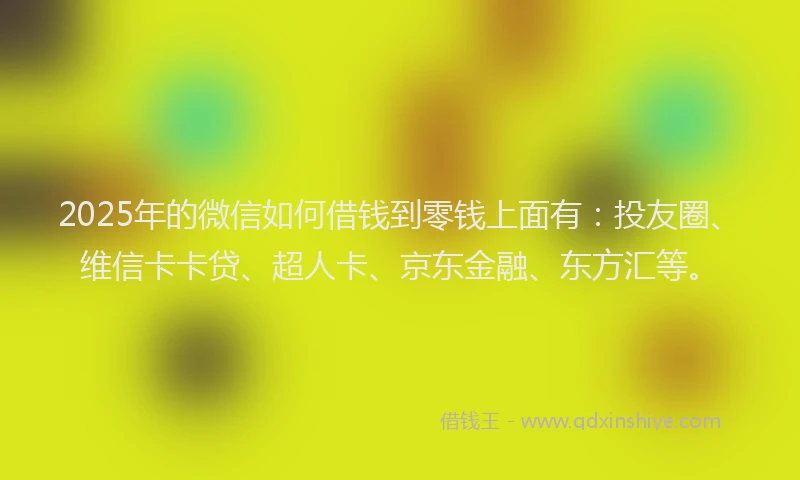 2025年的微信如何借钱到零钱上面有：投友圈、维信卡卡贷、超人卡、京东金融、东方汇等。