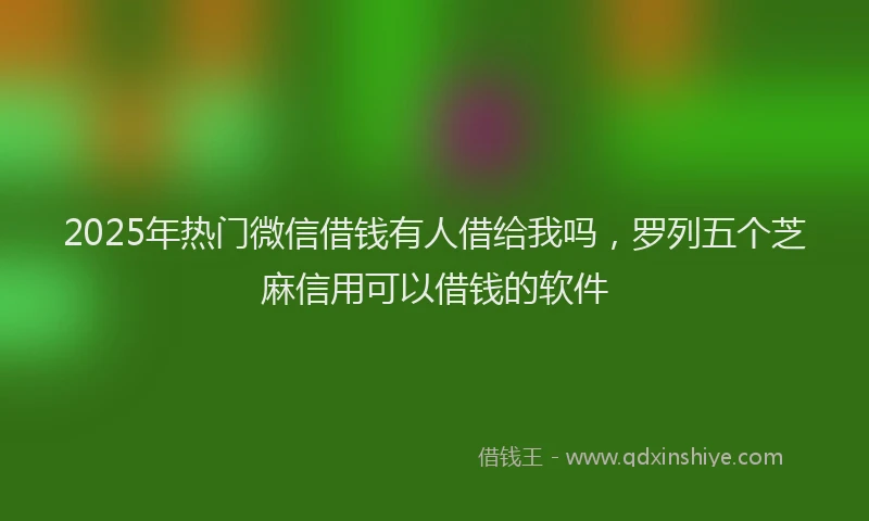 2025年热门微信借钱有人借给我吗，罗列五个芝麻信用可以借钱的软件