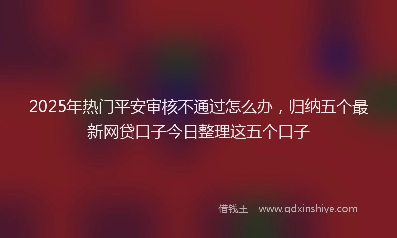 2025年热门平安审核不通过怎么办，归纳五个最新网贷口子今日整理这五个口子