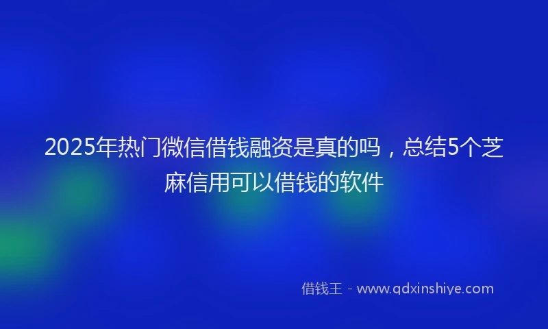 2025年热门微信借钱融资是真的吗，总结5个芝麻信用可以借钱的软件