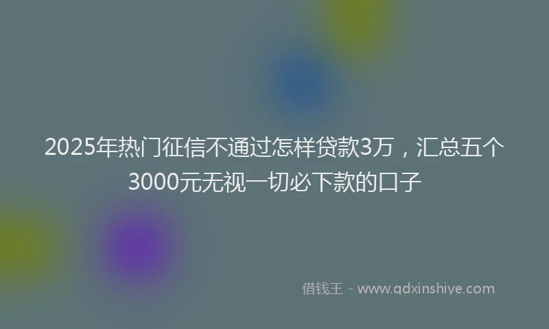 2025年热门征信不通过怎样贷款3万，汇总五个3000元无视一切必下款的口子