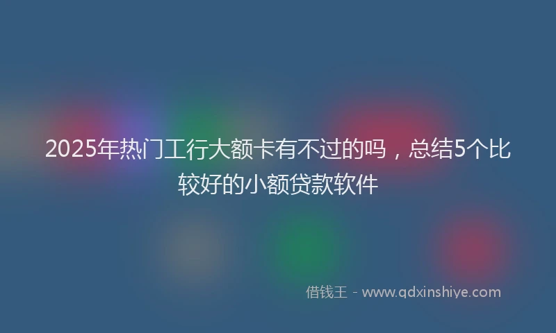 2025年热门工行大额卡有不过的吗，总结5个比较好的小额贷款软件