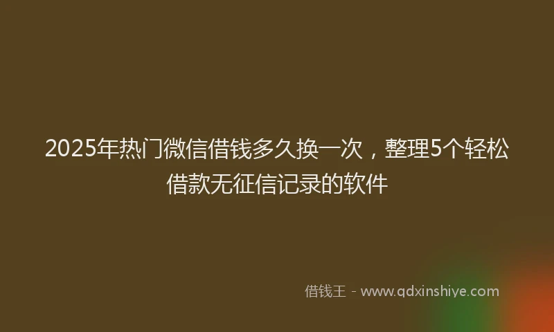 2025年热门微信借钱多久换一次，整理5个轻松借款无征信记录的软件