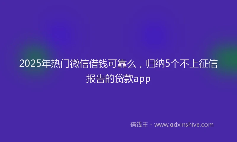 2025年热门微信借钱可靠么，归纳5个不上征信报告的贷款app