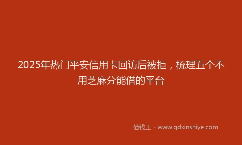 2025年热门平安信用卡回访后被拒，梳理五个不用芝麻分能借的平台