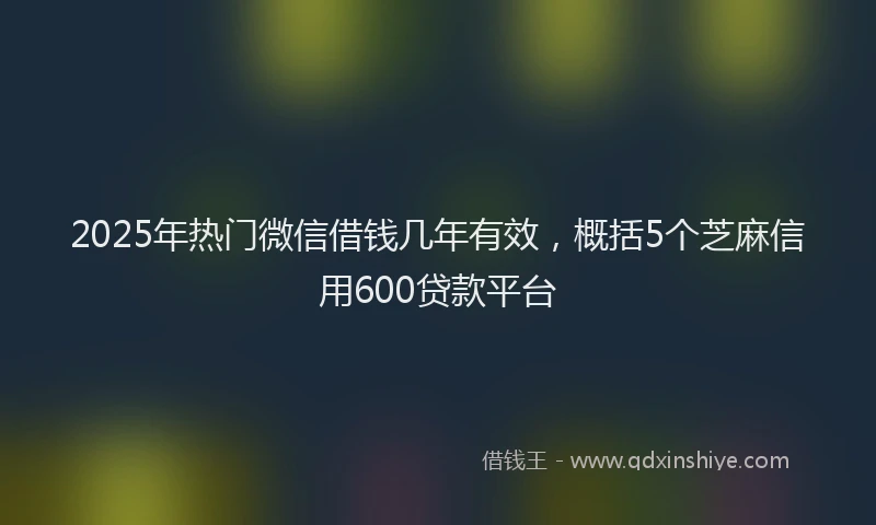 2025年热门微信借钱几年有效，概括5个芝麻信用600贷款平台