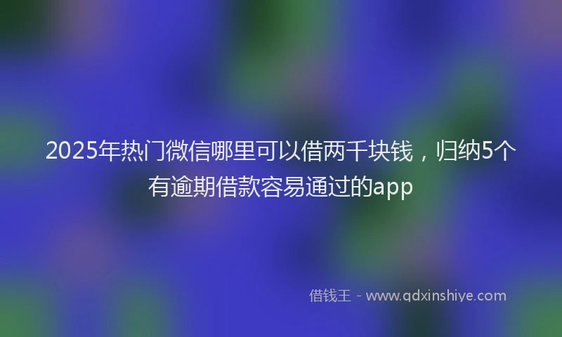 2025年热门微信哪里可以借两千块钱，归纳5个有逾期借款容易通过的app