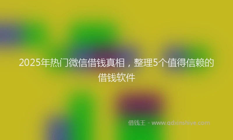 2025年热门微信借钱真相，整理5个值得信赖的借钱软件