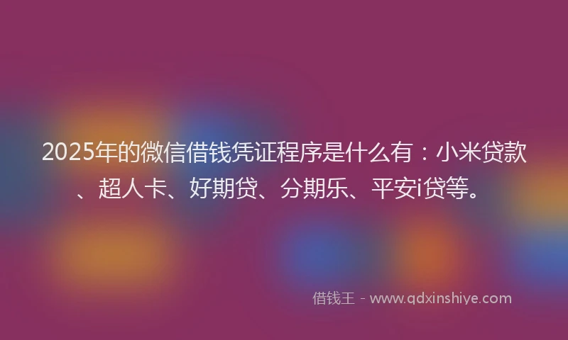 2025年的微信借钱凭证程序是什么有：小米贷款、超人卡、好期贷、分期乐、平安i贷等。