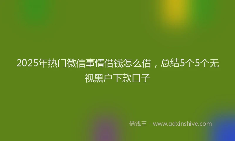 2025年热门微信事情借钱怎么借，总结5个5个无视黑户下款口子