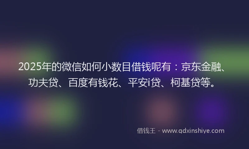 2025年的微信如何小数目借钱呢有：京东金融、功夫贷、百度有钱花、平安i贷、柯基贷等。