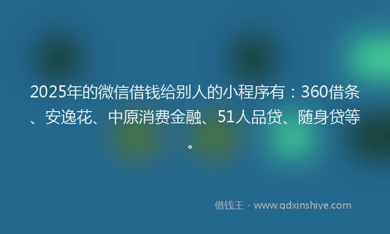 2025年的微信借钱给别人的小程序有：360借条、安逸花、中原消费金融、51人品贷、随身贷等。