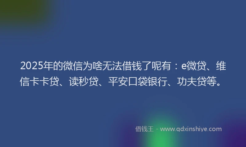 2025年的微信为啥无法借钱了呢有：e微贷、维信卡卡贷、读秒贷、平安口袋银行、功夫贷等。