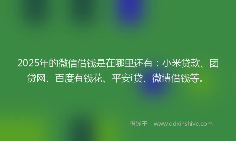 2025年的微信借钱是在哪里还有：小米贷款、团贷网、百度有钱花、平安i贷、微博借钱等。