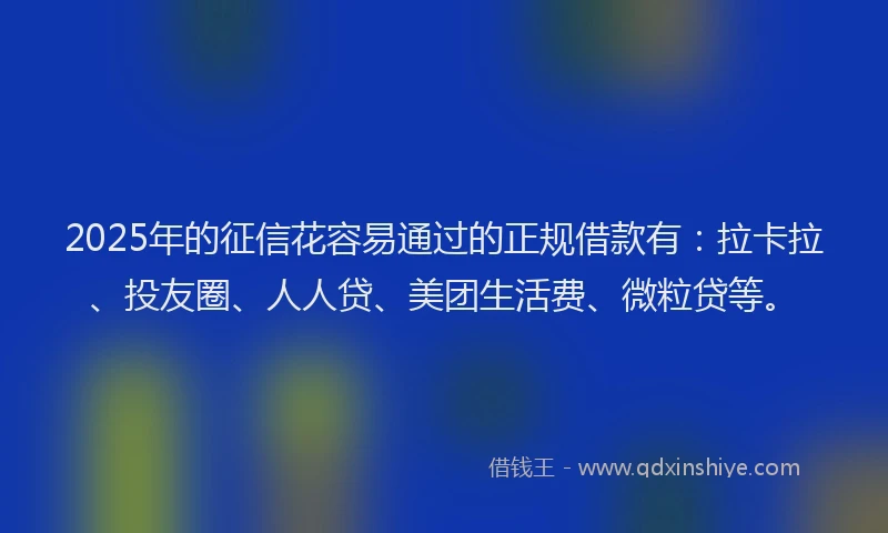 2025年的征信花容易通过的正规借款有：拉卡拉、投友圈、人人贷、美团生活费、微粒贷等。