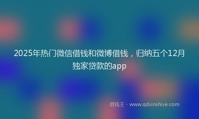 2025年热门微信借钱和微博借钱，归纳五个12月独家贷款的app