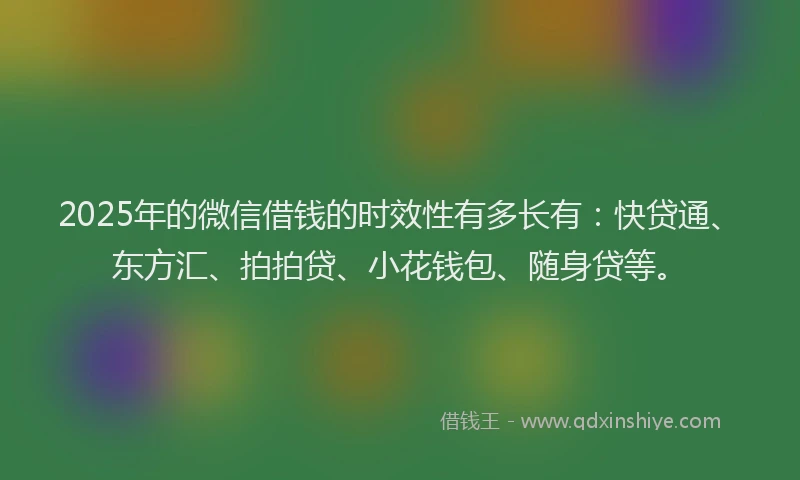 2025年的微信借钱的时效性有多长有：快贷通、东方汇、拍拍贷、小花钱包、随身贷等。