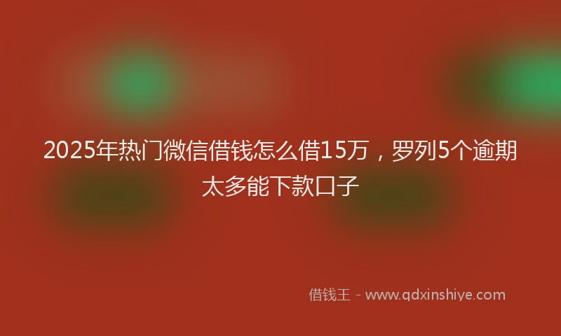 2025年热门微信借钱怎么借15万，罗列5个逾期太多能下款口子