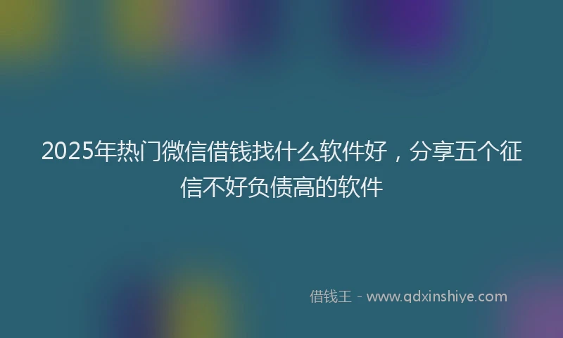 2025年热门微信借钱找什么软件好，分享五个征信不好负债高的软件