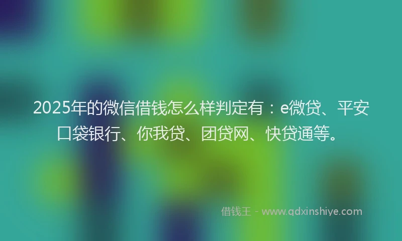 2025年的微信借钱怎么样判定有：e微贷、平安口袋银行、你我贷、团贷网、快贷通等。