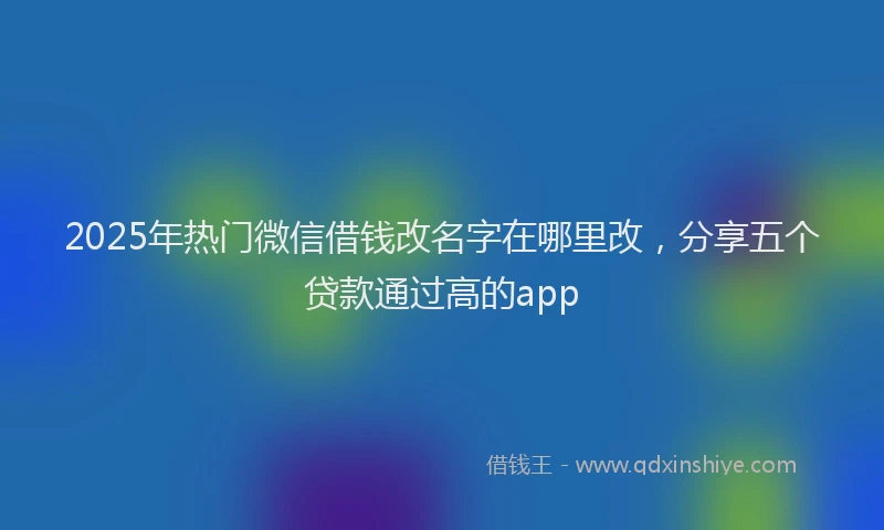 2025年热门微信借钱改名字在哪里改，分享五个贷款通过高的app