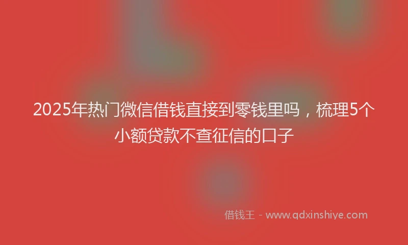 2025年热门微信借钱直接到零钱里吗，梳理5个小额贷款不查征信的口子