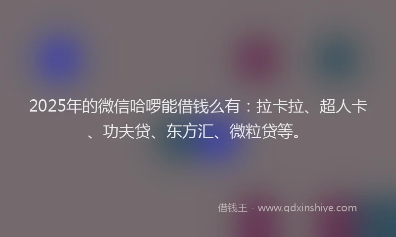 2025年的微信哈啰能借钱么有：拉卡拉、超人卡、功夫贷、东方汇、微粒贷等。