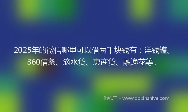 2025年的微信哪里可以借两千块钱有：洋钱罐、360借条、滴水贷、惠商贷、融逸花等。