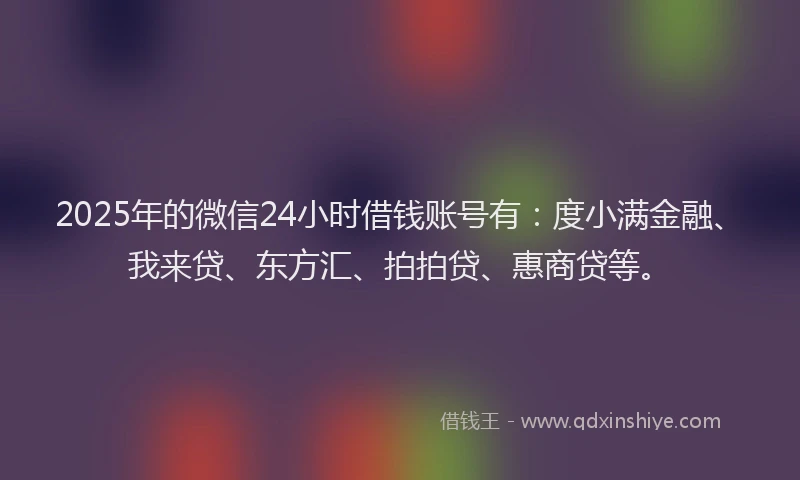 2025年的微信24小时借钱账号有：度小满金融、我来贷、东方汇、拍拍贷、惠商贷等。