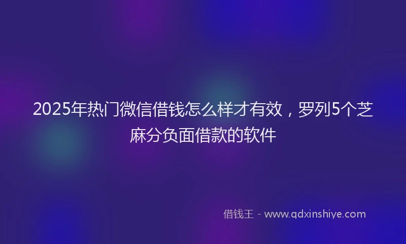 2025年热门微信借钱怎么样才有效，罗列5个芝麻分负面借款的软件